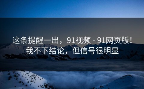 这条提醒一出，91视频 - 91网页版！我不下结论，但信号很明显