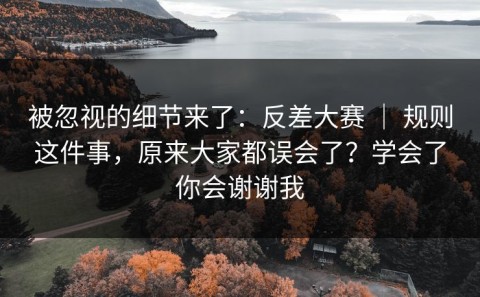 被忽视的细节来了：反差大赛 ｜ 规则这件事，原来大家都误会了？学会了你会谢谢我