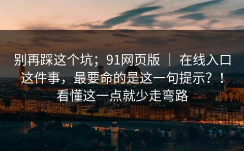 别再踩这个坑；91网页版 ｜ 在线入口这件事，最要命的是这一句提示？！看懂这一点就少走弯路
