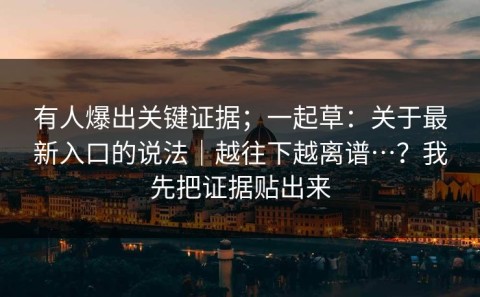 有人爆出关键证据；一起草：关于最新入口的说法｜越往下越离谱…？我先把证据贴出来