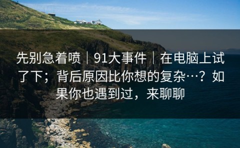 先别急着喷｜91大事件｜在电脑上试了下；背后原因比你想的复杂…？如果你也遇到过，来聊聊