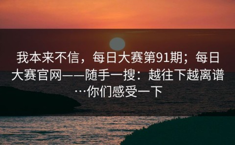 我本来不信，每日大赛第91期；每日大赛官网——随手一搜：越往下越离谱…你们感受一下