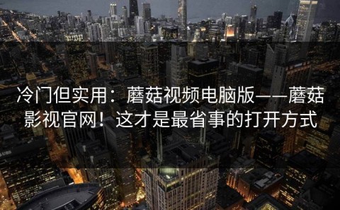 冷门但实用：蘑菇视频电脑版——蘑菇影视官网！这才是最省事的打开方式