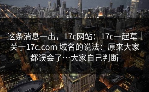 这条消息一出，17c网站：17c一起草｜关于17c.com 域名的说法：原来大家都误会了…大家自己判断