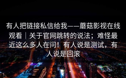 有人把链接私信给我——蘑菇影视在线观看｜关于官网跳转的说法；难怪最近这么多人在问！有人说是测试，有人说是回滚