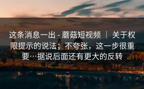 这条消息一出 - 蘑菇短视频 ｜ 关于权限提示的说法；不夸张，这一步很重要…据说后面还有更大的反转