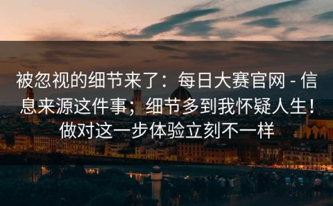 被忽视的细节来了：每日大赛官网 - 信息来源这件事；细节多到我怀疑人生！做对这一步体验立刻不一样