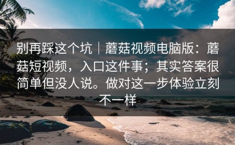 别再踩这个坑｜蘑菇视频电脑版：蘑菇短视频，入口这件事；其实答案很简单但没人说。做对这一步体验立刻不一样