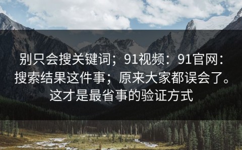 别只会搜关键词；91视频：91官网：搜索结果这件事；原来大家都误会了。这才是最省事的验证方式