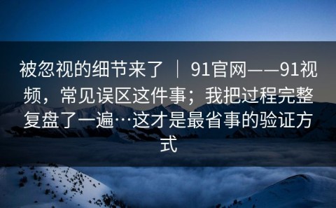 被忽视的细节来了 ｜ 91官网——91视频，常见误区这件事；我把过程完整复盘了一遍…这才是最省事的验证方式
