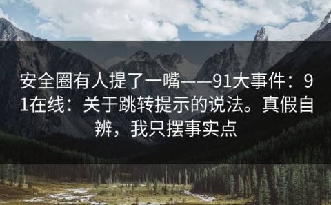 安全圈有人提了一嘴——91大事件：91在线：关于跳转提示的说法。真假自辨，我只摆事实点