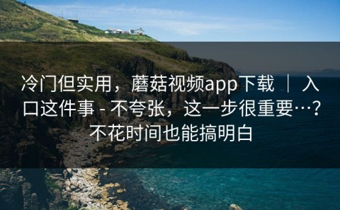 冷门但实用，蘑菇视频app下载 ｜ 入口这件事 - 不夸张，这一步很重要…？不花时间也能搞明白