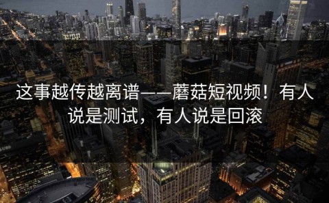 这事越传越离谱——蘑菇短视频！有人说是测试，有人说是回滚