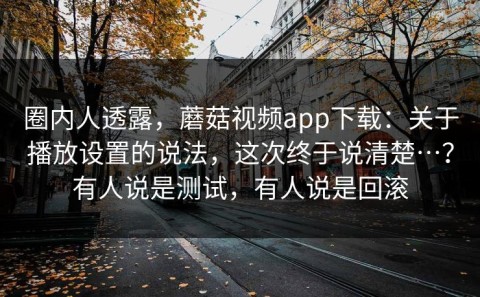 圈内人透露，蘑菇视频app下载：关于播放设置的说法，这次终于说清楚…？有人说是测试，有人说是回滚