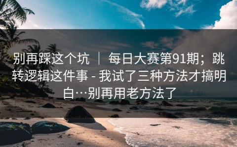 别再踩这个坑 ｜ 每日大赛第91期；跳转逻辑这件事 - 我试了三种方法才搞明白…别再用老方法了