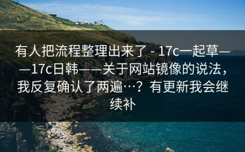 有人把流程整理出来了 - 17c一起草——17c日韩——关于网站镜像的说法，我反复确认了两遍…？有更新我会继续补
