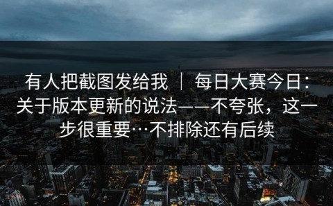 有人把截图发给我 ｜ 每日大赛今日：关于版本更新的说法——不夸张，这一步很重要…不排除还有后续