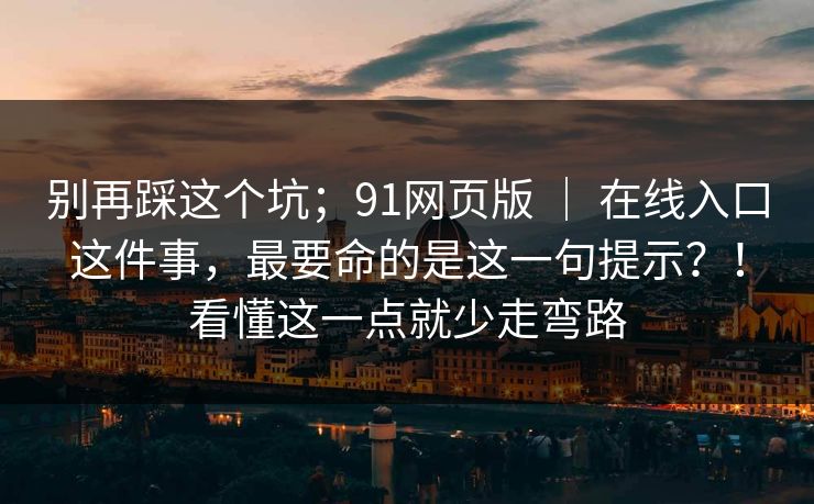 别再踩这个坑；91网页版 ｜ 在线入口这件事，最要命的是这一句提示？！看懂这一点就少走弯路