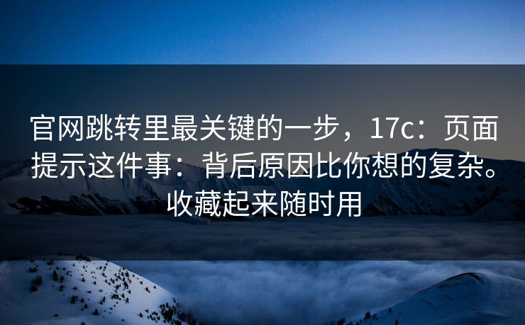 官网跳转里最关键的一步，17c：页面提示这件事：背后原因比你想的复杂。收藏起来随时用