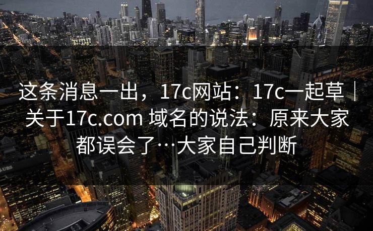 这条消息一出，17c网站：17c一起草｜关于17c.com 域名的说法：原来大家都误会了…大家自己判断