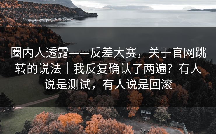 圈内人透露——反差大赛，关于官网跳转的说法｜我反复确认了两遍？有人说是测试，有人说是回滚