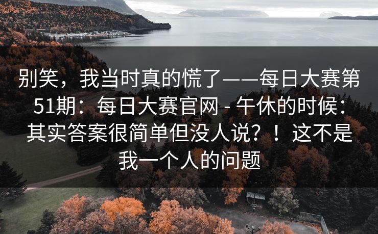 别笑，我当时真的慌了——每日大赛第51期：每日大赛官网 - 午休的时候：其实答案很简单但没人说？！这不是我一个人的问题
