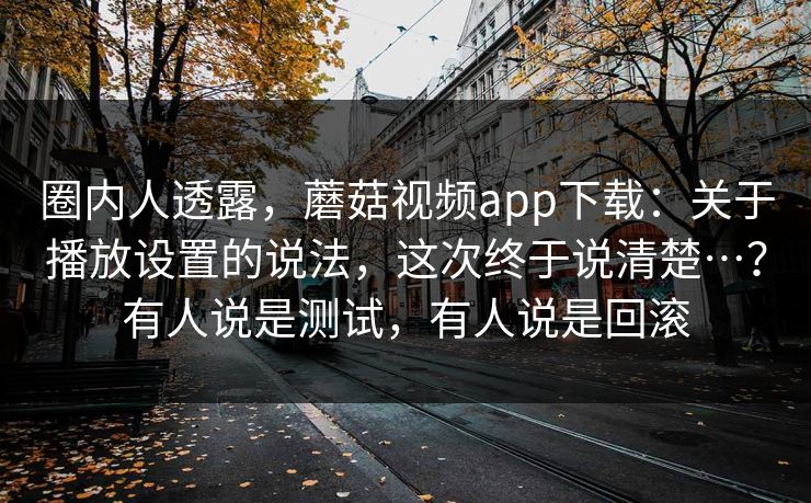 圈内人透露，蘑菇视频app下载：关于播放设置的说法，这次终于说清楚…？有人说是测试，有人说是回滚