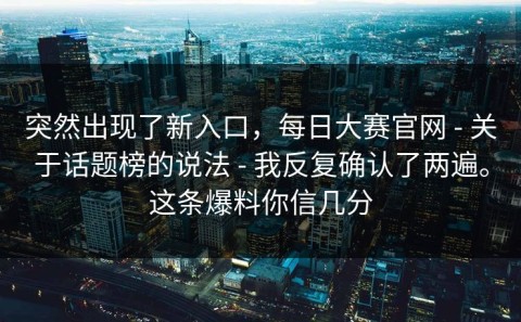 突然出现了新入口，每日大赛官网 - 关于话题榜的说法 - 我反复确认了两遍。这条爆料你信几分