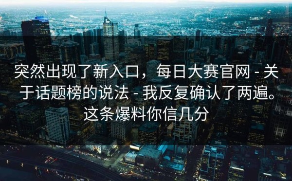 突然出现了新入口，每日大赛官网 - 关于话题榜的说法 - 我反复确认了两遍。这条爆料你信几分