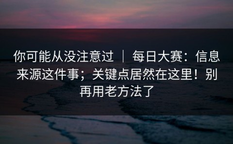 你可能从没注意过 ｜ 每日大赛：信息来源这件事；关键点居然在这里！别再用老方法了