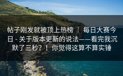 帖子刚发就被顶上热榜 ｜ 每日大赛今日 - 关于版本更新的说法——看完我沉默了三秒？！你觉得这算不算实锤