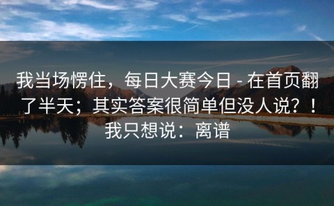 我当场愣住，每日大赛今日 - 在首页翻了半天；其实答案很简单但没人说？！我只想说：离谱