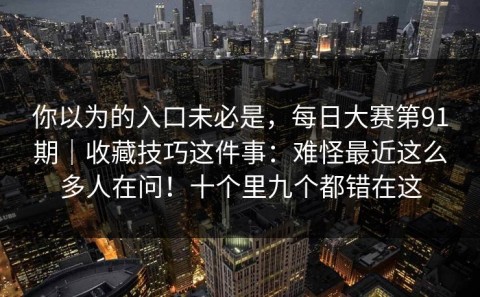 你以为的入口未必是，每日大赛第91期｜收藏技巧这件事：难怪最近这么多人在问！十个里九个都错在这