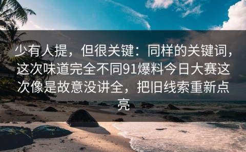 少有人提，但很关键：同样的关键词，这次味道完全不同91爆料今日大赛这次像是故意没讲全，把旧线索重新点亮