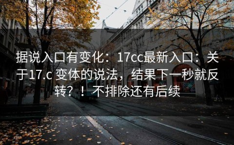 据说入口有变化：17cc最新入口：关于17.c 变体的说法，结果下一秒就反转？！不排除还有后续