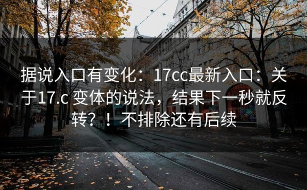 据说入口有变化：17cc最新入口：关于17.c 变体的说法，结果下一秒就反转？！不排除还有后续