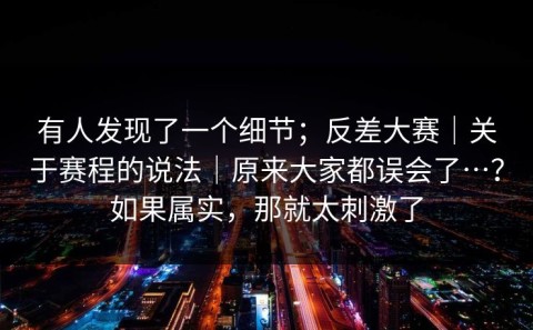 有人发现了一个细节；反差大赛｜关于赛程的说法｜原来大家都误会了…？如果属实，那就太刺激了