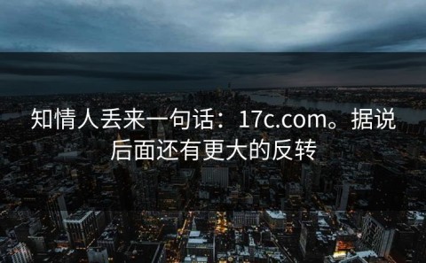知情人丢来一句话：17c.com。据说后面还有更大的反转
