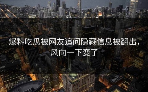 爆料吃瓜被网友追问隐藏信息被翻出，风向一下变了