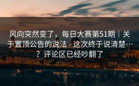 风向突然变了，每日大赛第51期｜关于置顶公告的说法 - 这次终于说清楚…？评论区已经吵翻了