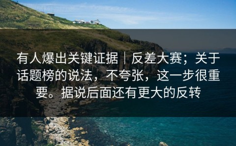 有人爆出关键证据｜反差大赛；关于话题榜的说法，不夸张，这一步很重要。据说后面还有更大的反转