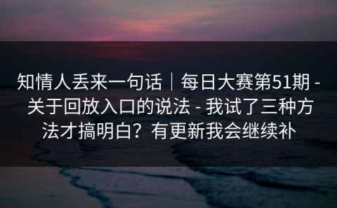 知情人丢来一句话｜每日大赛第51期 - 关于回放入口的说法 - 我试了三种方法才搞明白？有更新我会继续补