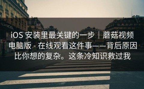 iOS 安装里最关键的一步｜蘑菇视频电脑版 - 在线观看这件事——背后原因比你想的复杂。这条冷知识救过我