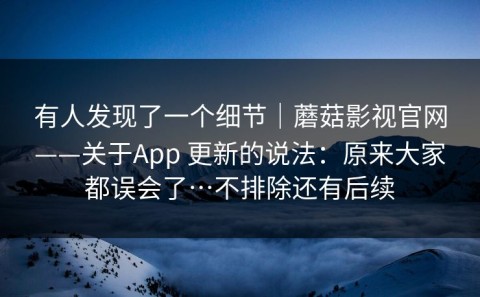 有人发现了一个细节｜蘑菇影视官网——关于App 更新的说法：原来大家都误会了…不排除还有后续