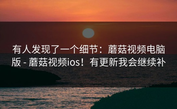 有人发现了一个细节：蘑菇视频电脑版 - 蘑菇视频ios！有更新我会继续补