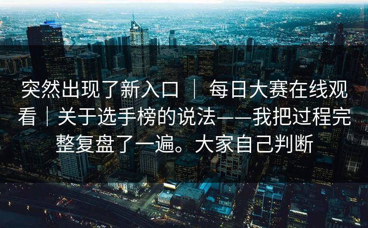 突然出现了新入口 | 每日大赛在线观看|关于选手榜的说法——我把过程完整复盘了一遍。大家自己判断 突然出现了新入口 | 每日大赛在线观看|关于选手榜的说法——我把过程完整复盘了一遍。大家自己判断