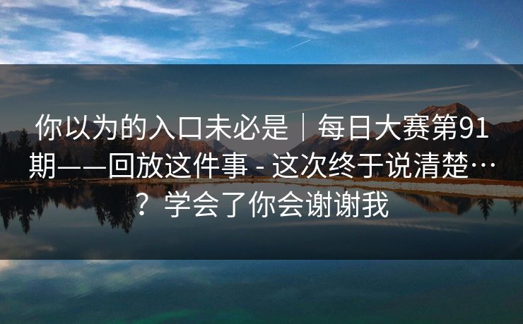 你以为的入口未必是|每日大赛第91期——回放这件事 - 这次终于说清楚…?学会了你会谢谢我 你以为的入口未必是|每日大赛第91期——回放这件事 - 这次终于说清楚…?学会了你会谢谢我