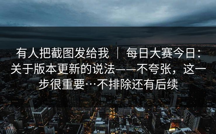 有人把截图发给我 ｜ 每日大赛今日：关于版本更新的说法——不夸张，这一步很重要…不排除还有后续