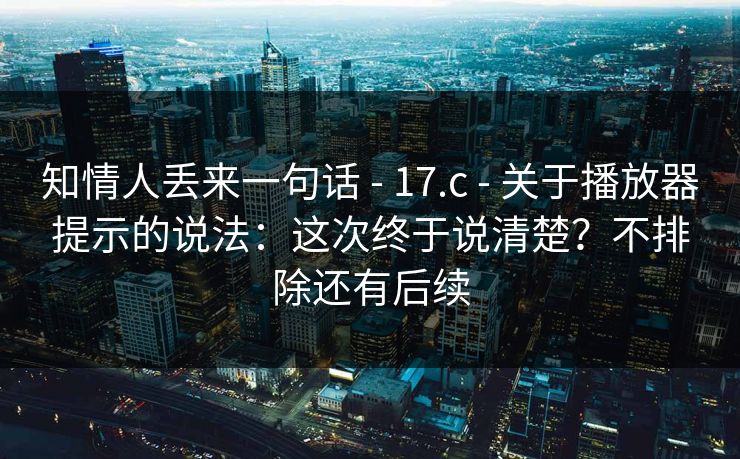 知情人丢来一句话 - 17.c - 关于播放器提示的说法:这次终于说清楚?不排除还有后续 知情人丢来一句话 - 17.c - 关于播放器提示的说法:这次终于说清楚?不排除还有后续