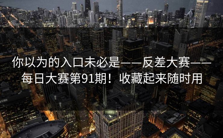 你以为的入口未必是——反差大赛——每日大赛第91期!收藏起来随时用 你以为的入口未必是——反差大赛——每日大赛第91期!收藏起来随时用